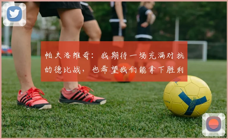 帕夫洛维奇：我期待一场充满对抗的德比战，也希望我们能拿下胜利