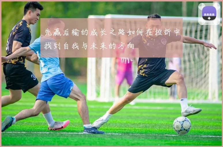 先赢后输的成长之路如何在挫折中找到自我与未来的方向