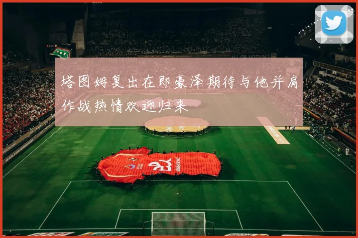 塔图姆复出在即豪泽期待与他并肩作战热情欢迎归来