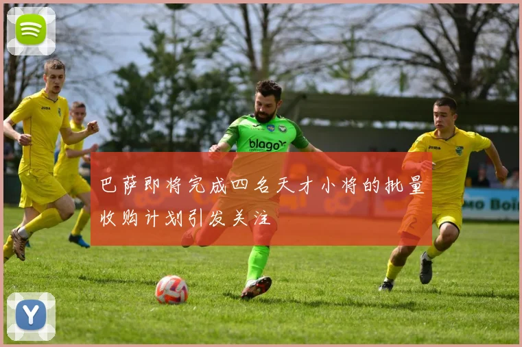 巴萨即将完成四名天才小将的批量收购计划引发关注