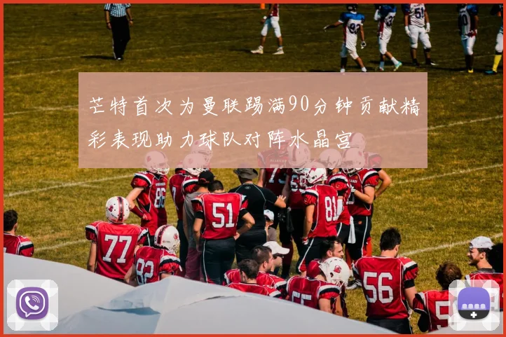 芒特首次为曼联踢满90分钟贡献精彩表现助力球队对阵水晶宫