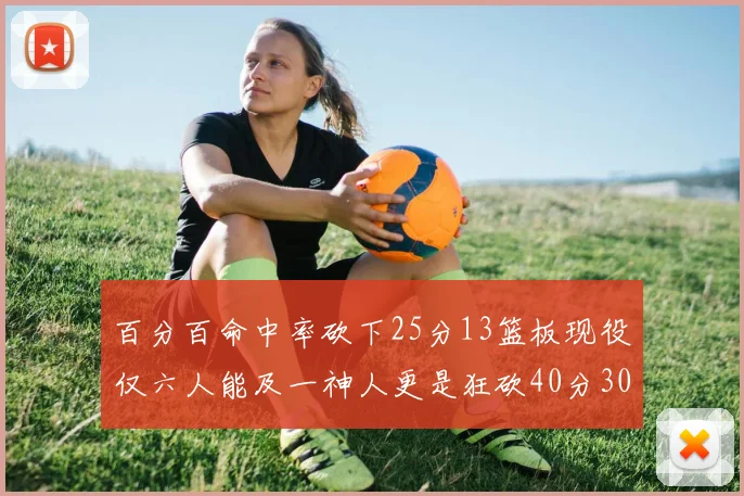 百分百命中率砍下25分13篮板现役仅六人能及一神人更是狂砍40分30篮板大三元