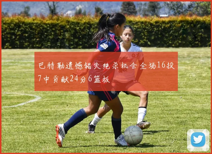巴特勒遗憾错失绝杀机会全场16投7中贡献24分6篮板