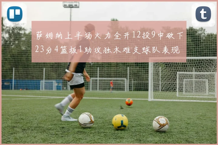 萨姆纳上半场火力全开12投9中砍下23分4篮板1助攻独木难支球队表现不佳