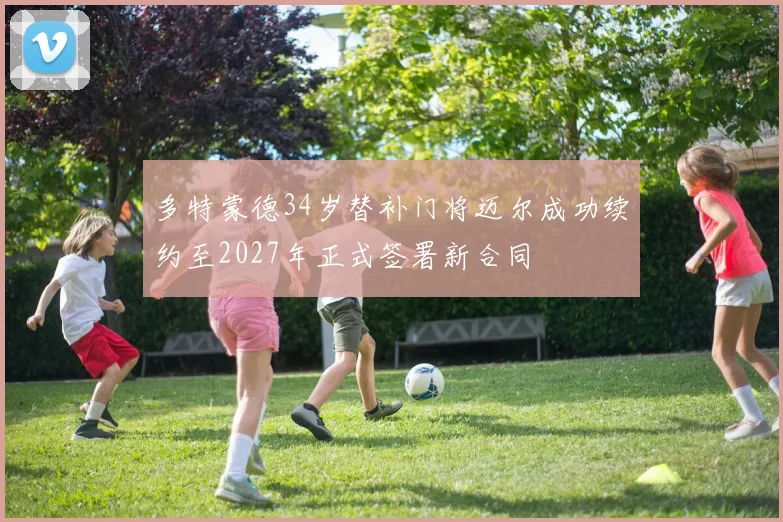 多特蒙德34岁替补门将迈尔成功续约至2027年正式签署新合同