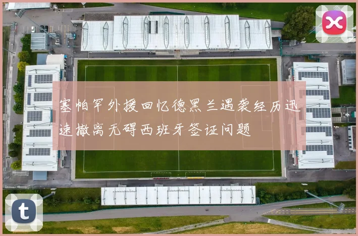 塞帕罕外援回忆德黑兰遇袭经历迅速撤离无碍西班牙签证问题