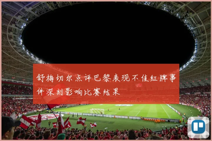 舒梅切尔点评巴黎表现不佳红牌事件深刻影响比赛结果