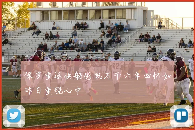 保罗重返快船感慨万千六年回忆如昨日重现心中