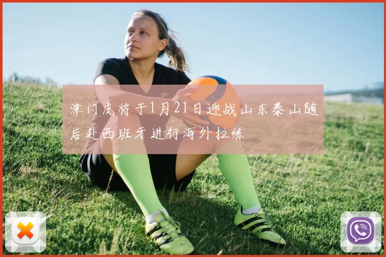 津门虎将于1月21日迎战山东泰山随后赴西班牙进行海外拉练