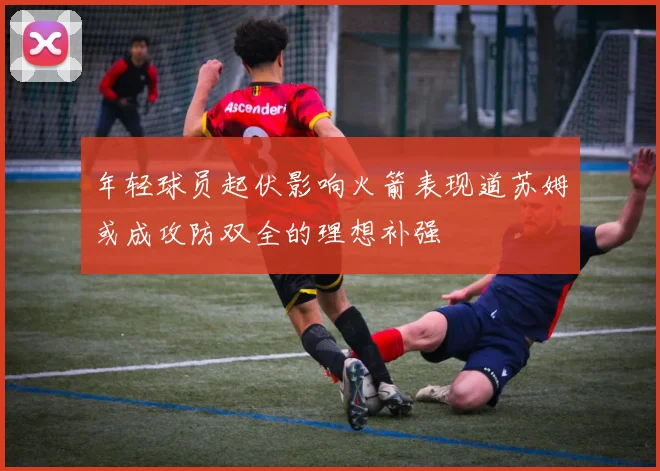 年轻球员起伏影响火箭表现道苏姆或成攻防双全的理想补强