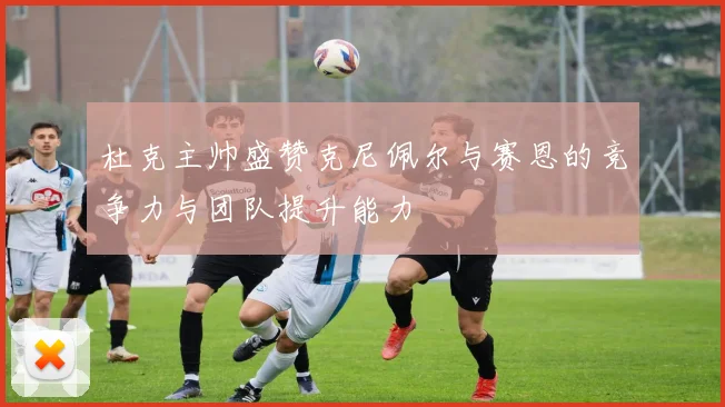 杜克主帅盛赞克尼佩尔与赛恩的竞争力与团队提升能力