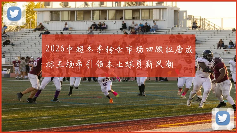 2026中超冬季转会市场回顾拉唐成标王杨希引领本土球员新风潮