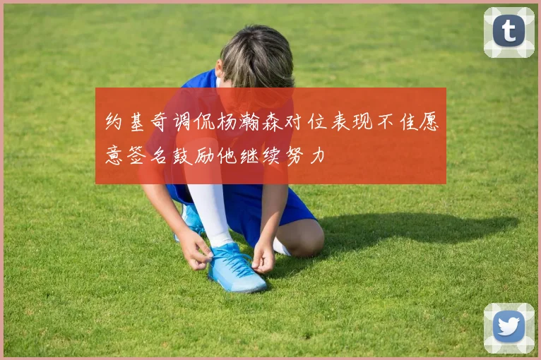 约基奇调侃杨瀚森对位表现不佳愿意签名鼓励他继续努力