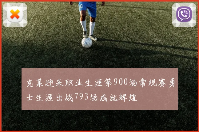 克莱迎来职业生涯第900场常规赛勇士生涯出战793场成就辉煌