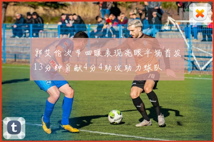 郭艾伦次节回暖表现亮眼半场首发13分钟贡献4分4助攻助力球队