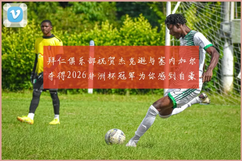 拜仁俱乐部祝贺杰克逊与塞内加尔夺得2026非洲杯冠军为你感到自豪