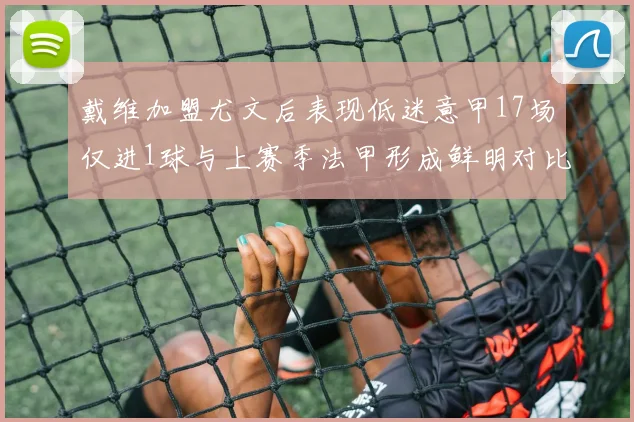 戴维加盟尤文后表现低迷意甲17场仅进1球与上赛季法甲形成鲜明对比