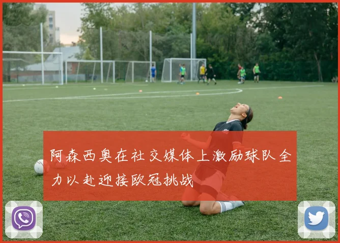 阿森西奥在社交媒体上激励球队全力以赴迎接欧冠挑战
