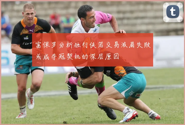 富保罗分析独行侠若交易浓眉失败或成夺冠契机的深层原因