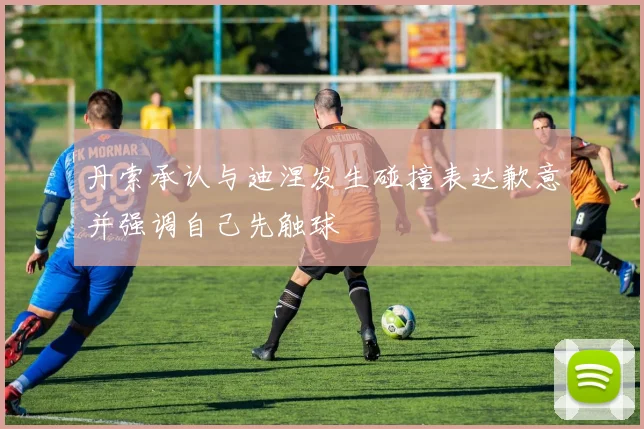 丹索承认与迪涅发生碰撞表达歉意并强调自己先触球