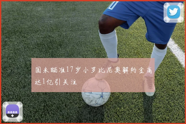 国米瞄准17岁小罗比尼奥解约金高达1亿引关注