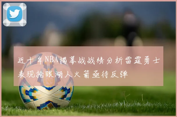 近十年NBA揭幕战战绩分析雷霆勇士表现抢眼湖人火箭亟待反弹