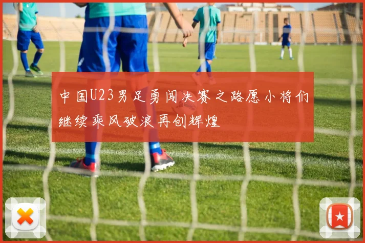 中国U23男足勇闯决赛之路愿小将们继续乘风破浪再创辉煌